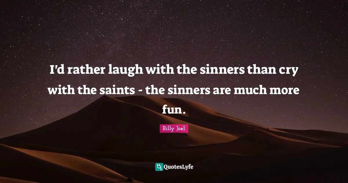 I'd rather laugh with the sinners than cry with the saints - the sinners are much more fun.