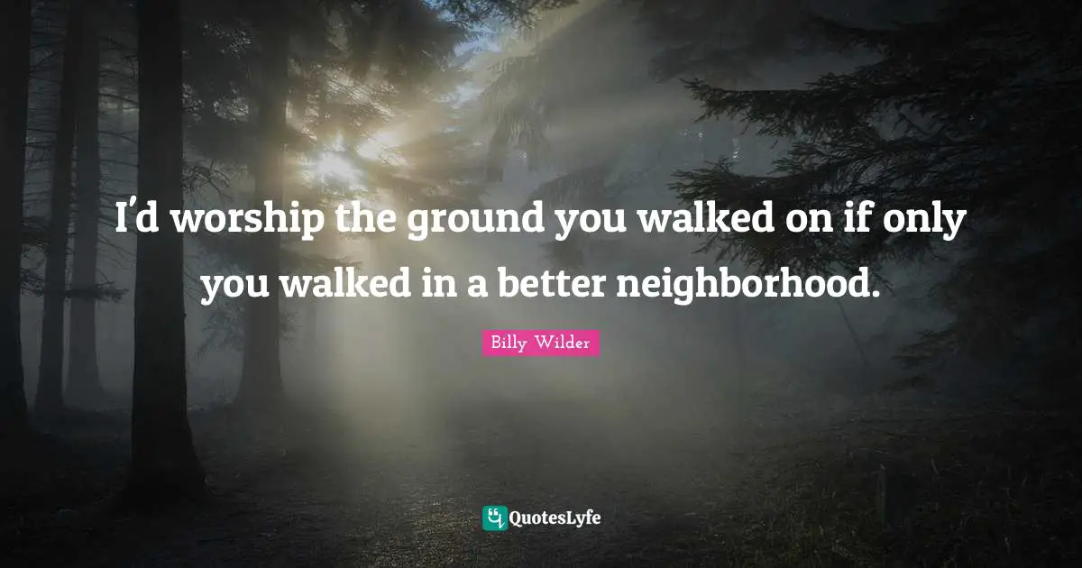 I'd worship the ground you walked on if only you walked in a better neighborhood.