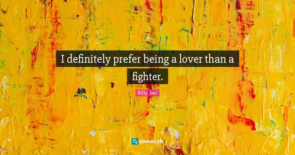 I definitely prefer being a lover than a fighter.