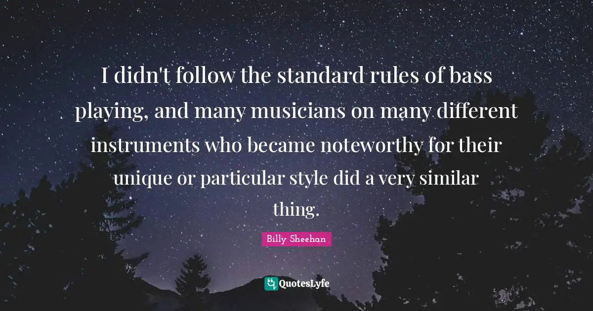 I didn't follow the standard rules of bass playing, and many musicians on many different instruments who became noteworthy for their unique or particular style did a very similar thing.