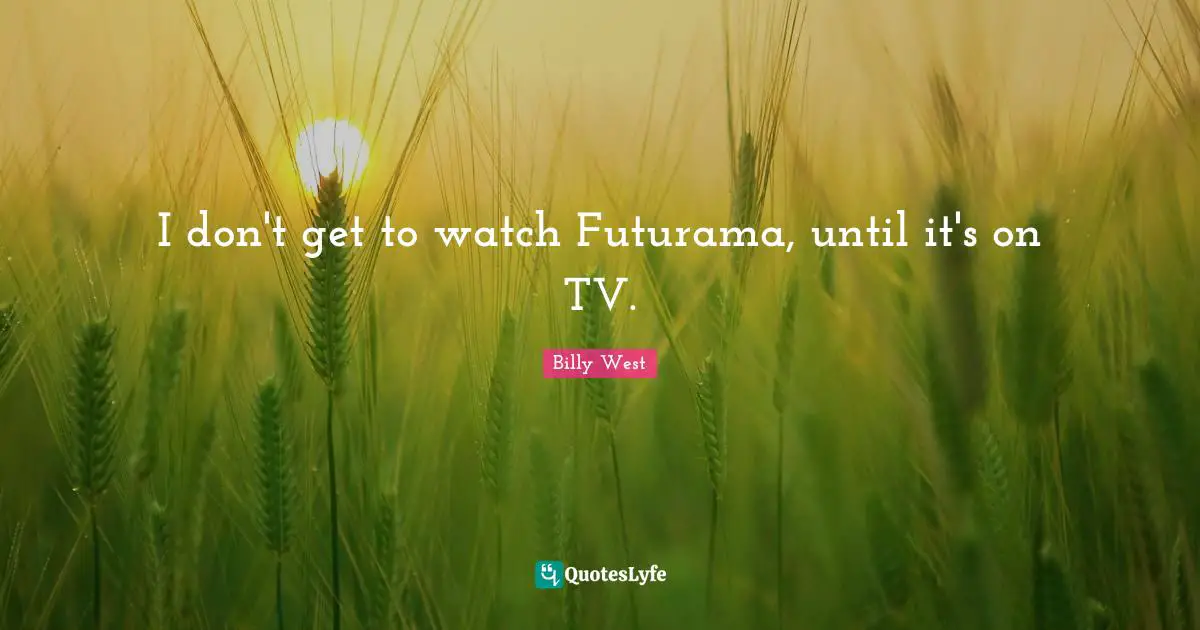 I don't get to watch Futurama, until it's on TV.