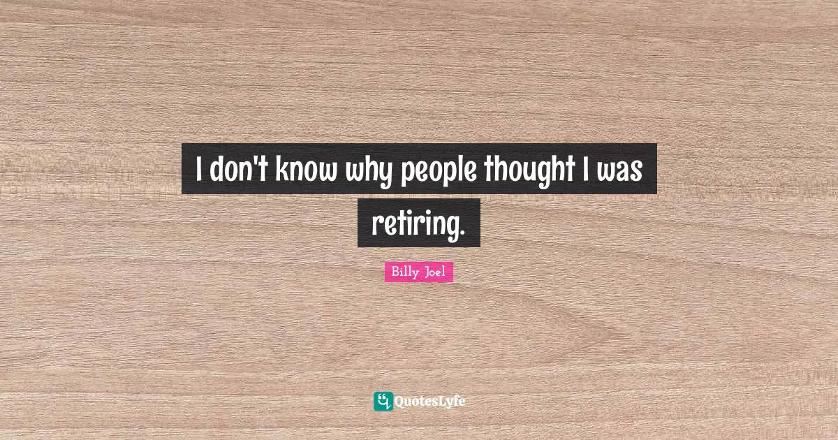 I don't know why people thought I was retiring.