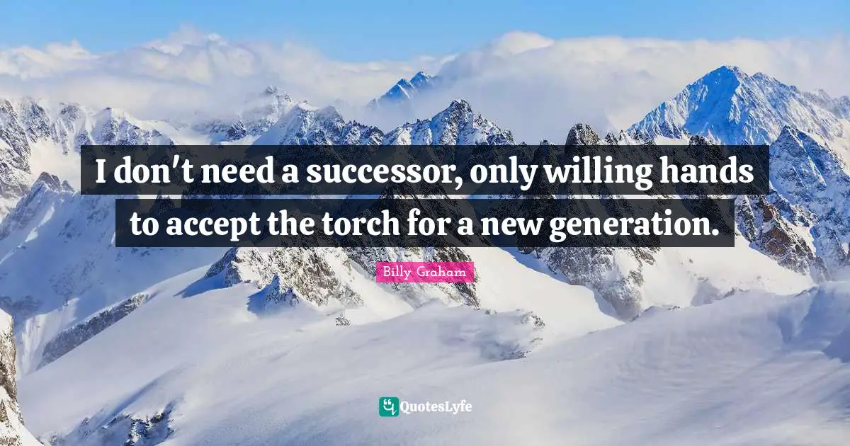 I don't need a successor, only willing hands to accept the torch for a new generation.