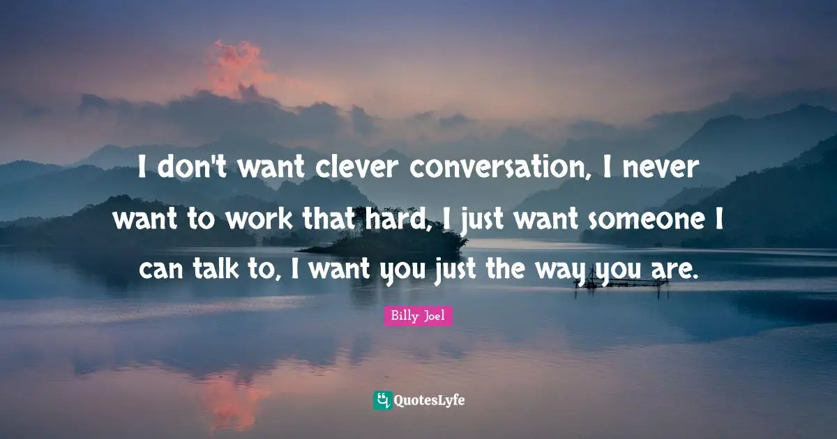 I don't want clever conversation, I never want to work that hard, I just want someone I can talk to, I want you just the way you are.