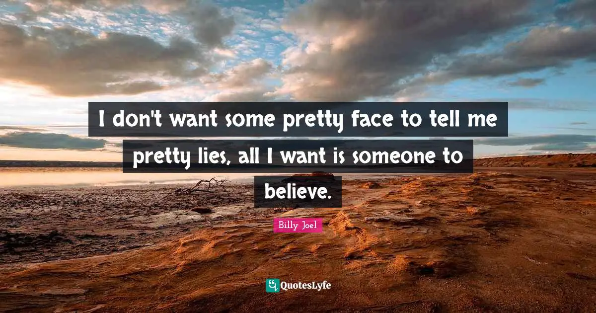 I don't want some pretty face to tell me pretty lies, all I want is someone to believe.