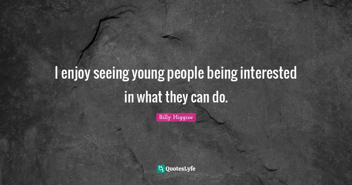 I enjoy seeing young people being interested in what they can do.