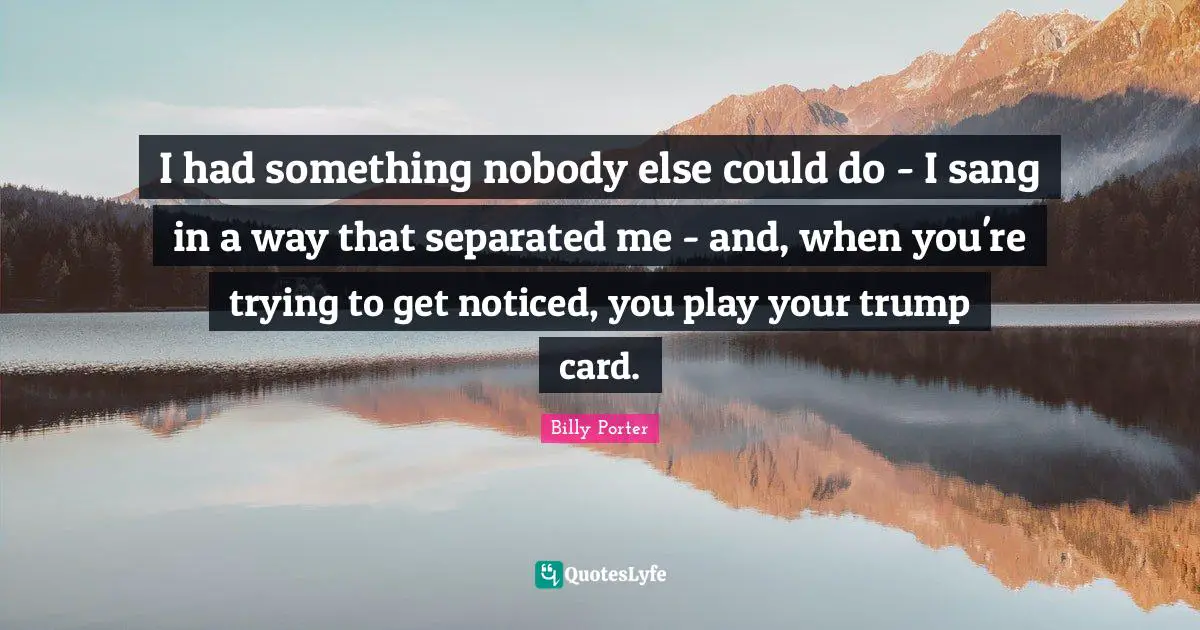 I had something nobody else could do - I sang in a way that separated me - and, when you're trying to get noticed, you play your trump card.