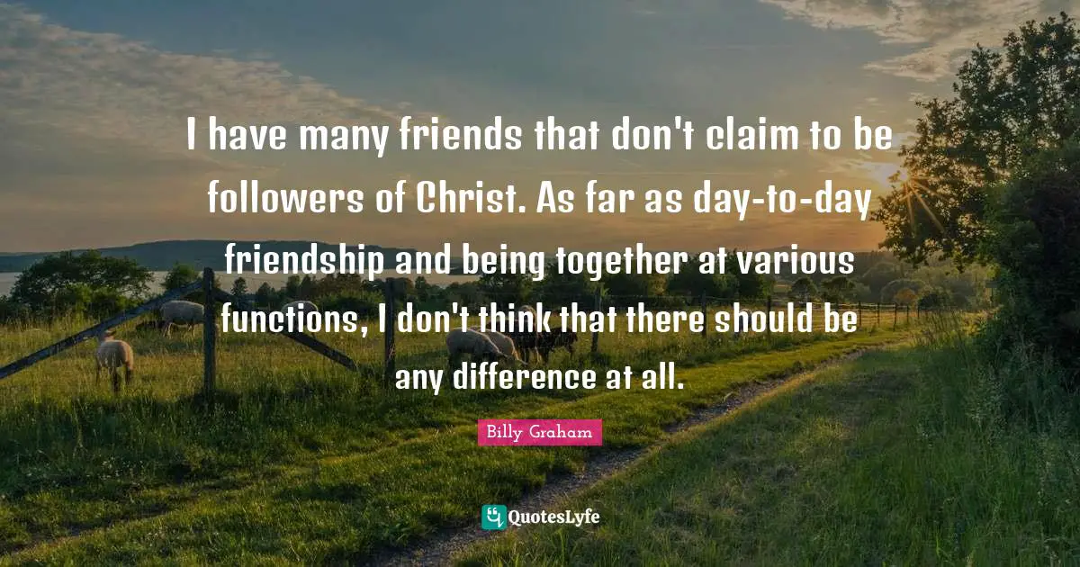 I have many friends that don't claim to be followers of Christ. As far as day-to-day friendship and being together at various functions, I don't think that there should be any difference at all.