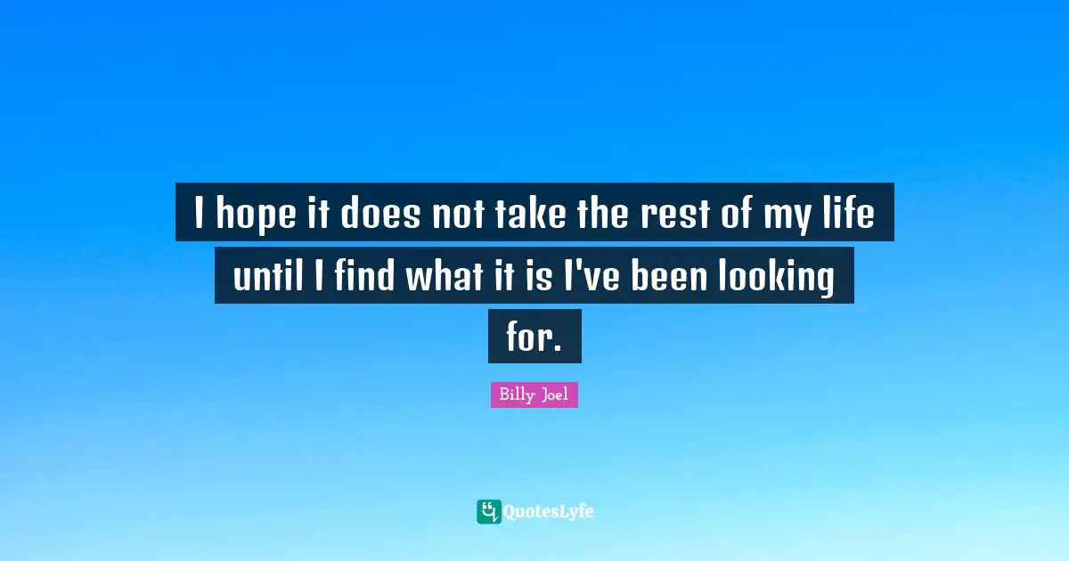 I hope it does not take the rest of my life until I find what it is I've been looking for.