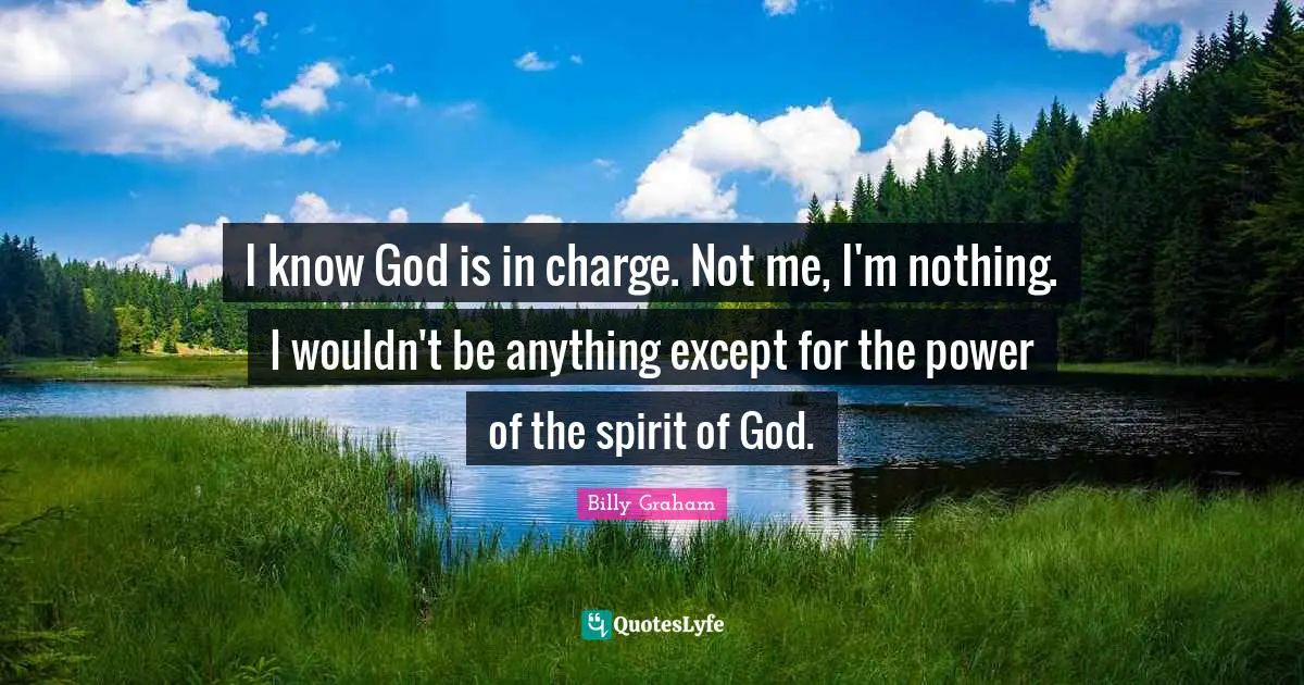 I know God is in charge. Not me, I'm nothing. I wouldn't be anything except for the power of the spirit of God.