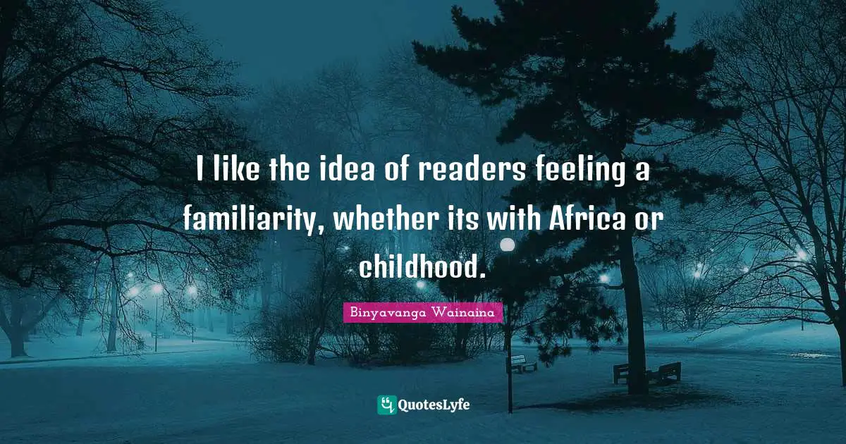 I like the idea of readers feeling a familiarity, whether its with Africa or childhood.
