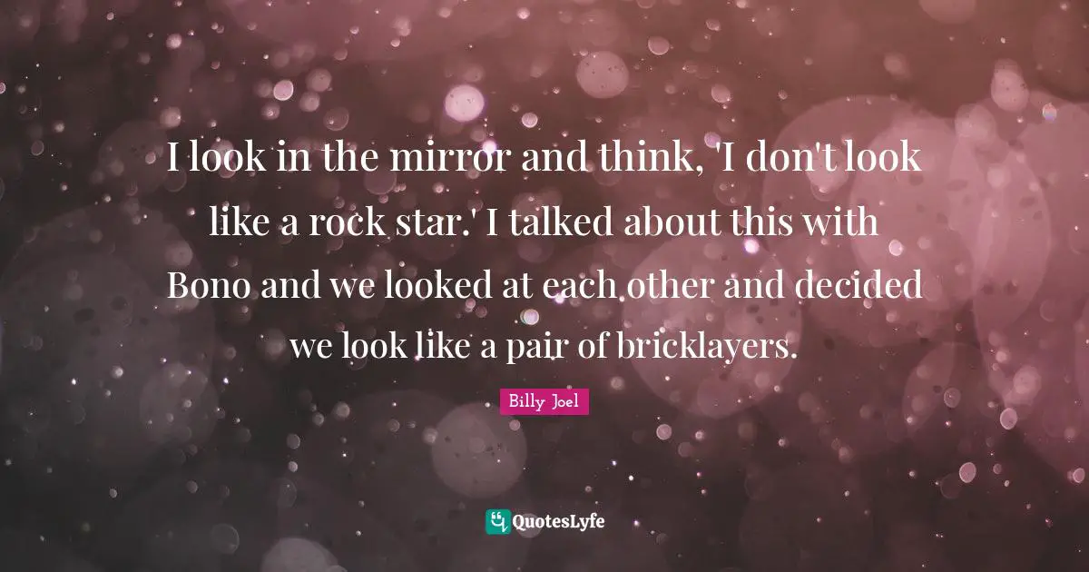I look in the mirror and think, 'I don't look like a rock star.' I talked about this with Bono and we looked at each other and decided we look like a pair of bricklayers.