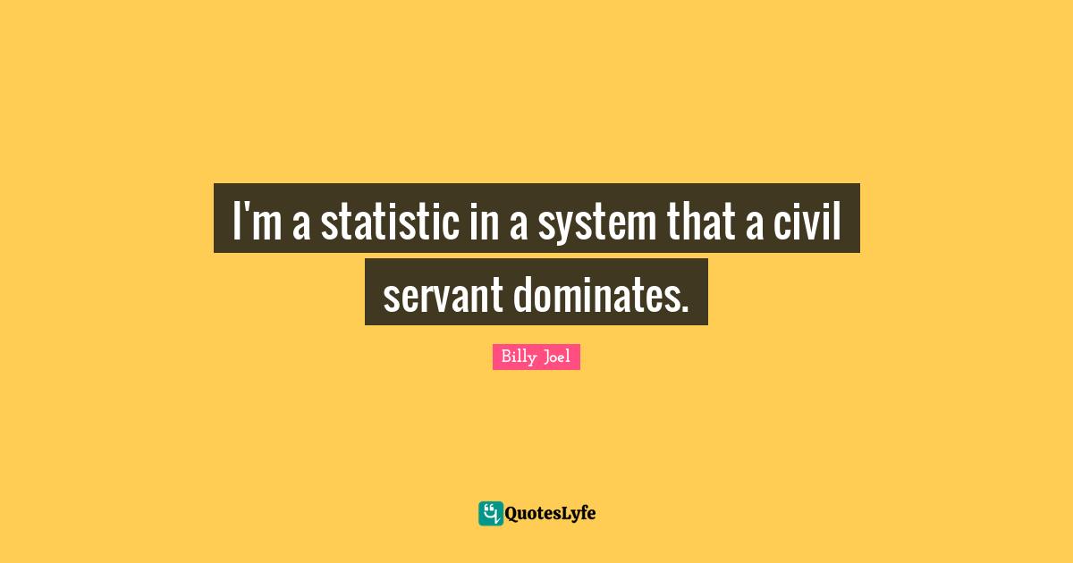 I'm a statistic in a system that a civil servant dominates.
