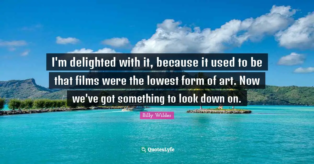 Delighted Quotes: "I'm delighted with it, because it used to be that films were the lowest form of art. Now we've got something to look down on."