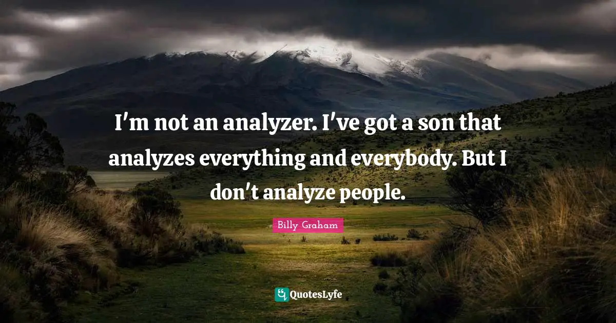 I'm not an analyzer. I've got a son that analyzes everything and everybody. But I don't analyze people.