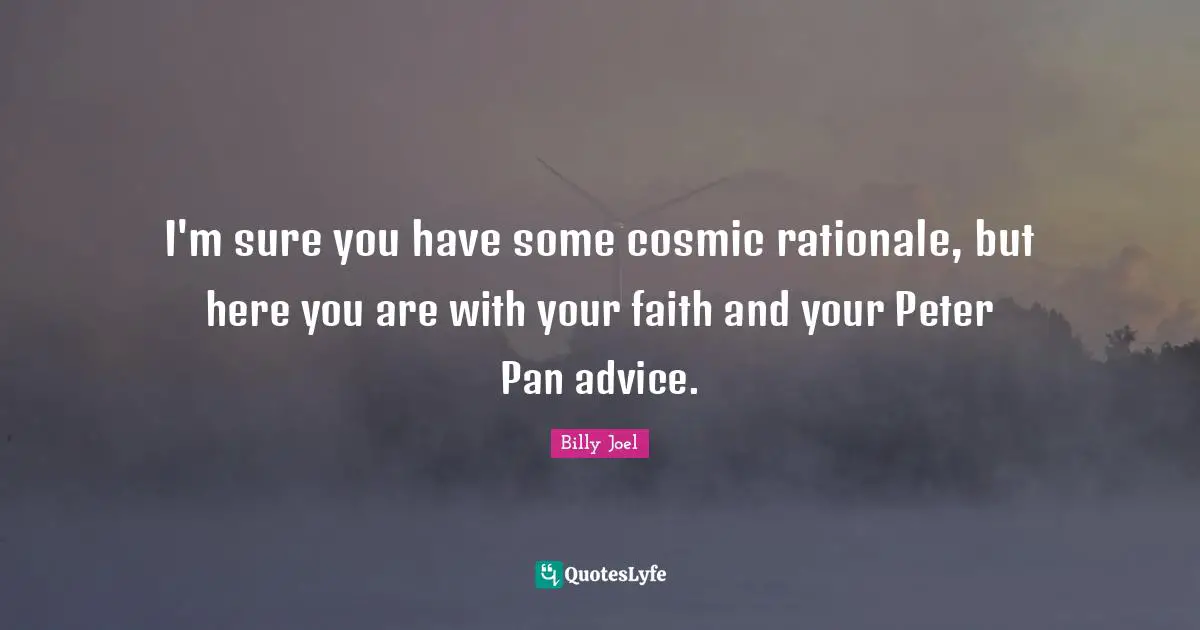 Rationale Quotes: "I'm sure you have some cosmic rationale, but here you are with your faith and your Peter Pan advice."