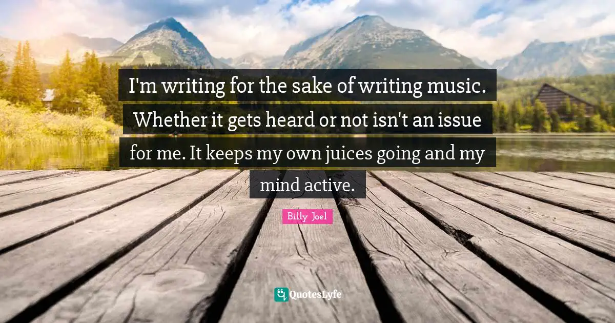 I'm writing for the sake of writing music. Whether it gets heard or not isn't an issue for me. It keeps my own juices going and my mind active.