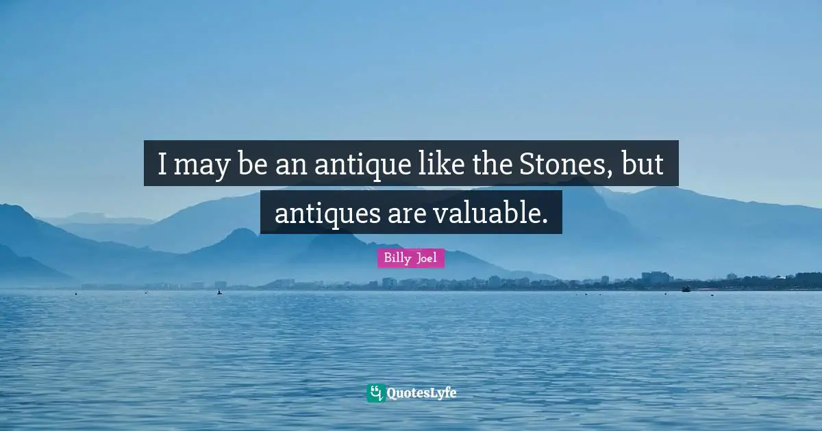 I may be an antique like the Stones, but antiques are valuable.