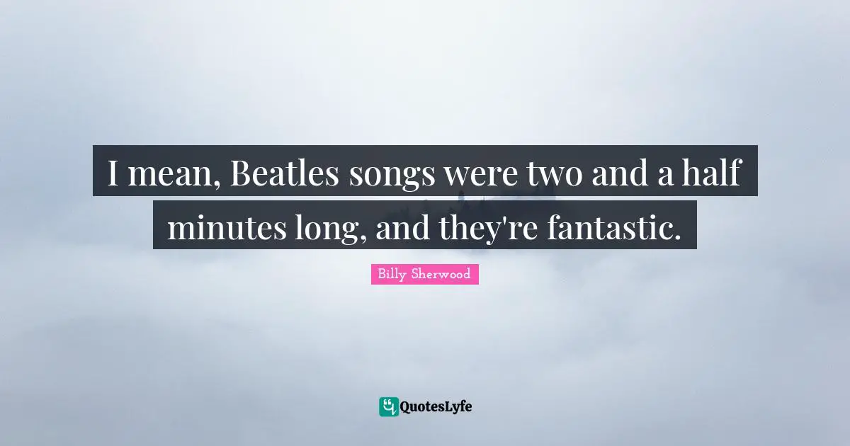 I mean, Beatles songs were two and a half minutes long, and they're fantastic.