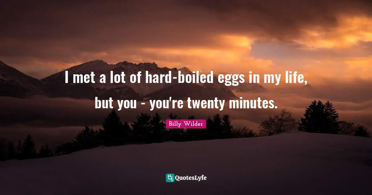 I met a lot of hard-boiled eggs in my life, but you - you're twenty minutes.