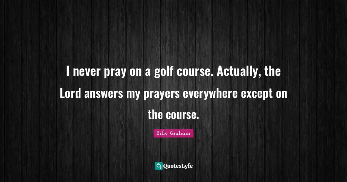 I never pray on a golf course. Actually, the Lord answers my prayers everywhere except on the course.