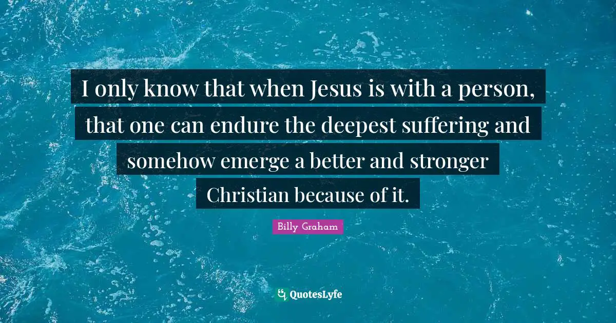 I only know that when Jesus is with a person, that one can endure the deepest suffering and somehow emerge a better and stronger Christian because of it.
