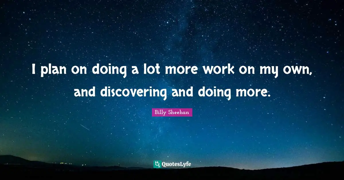 I plan on doing a lot more work on my own, and discovering and doing more.