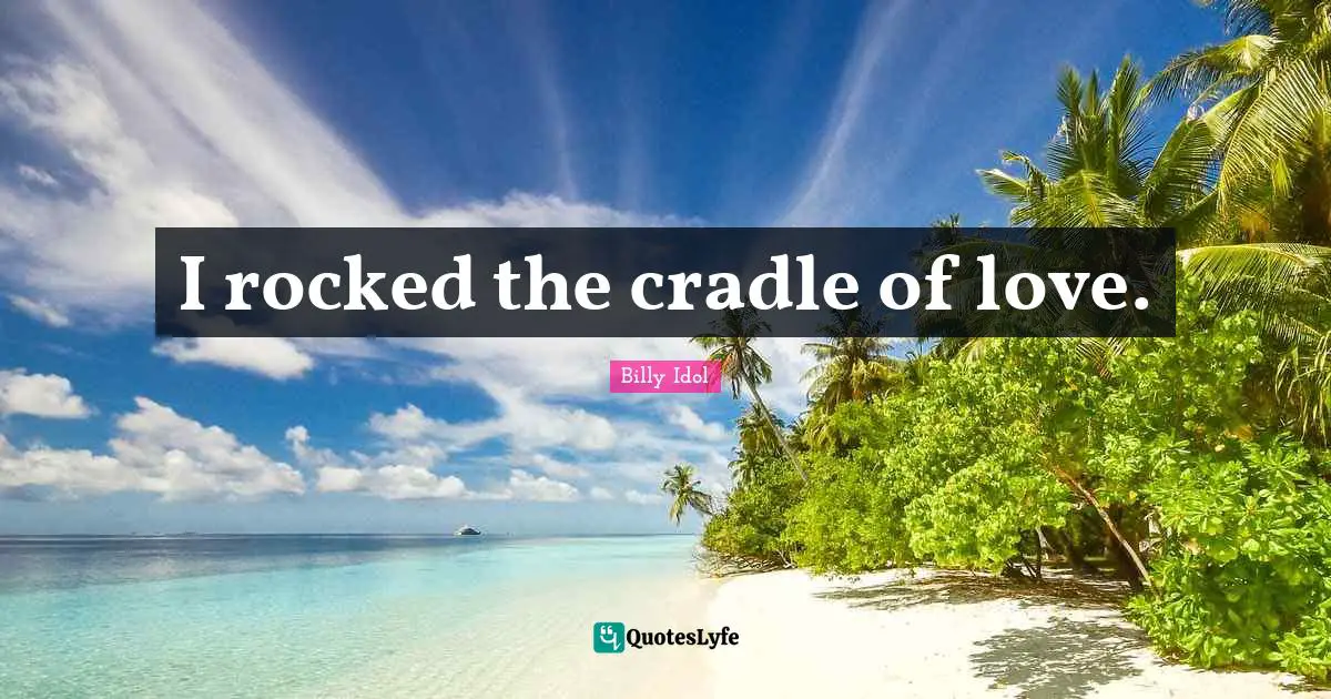 I rocked the cradle of love.