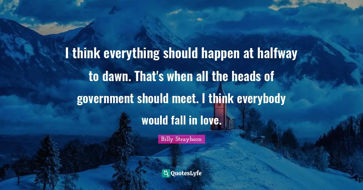 I think everything should happen at halfway to dawn. That's when all the heads of government should meet. I think everybody would fall in love.