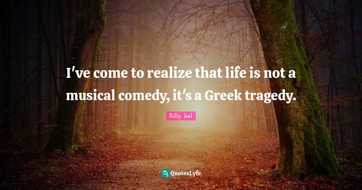 Greek Quotes: "I've come to realize that life is not a musical comedy, it's a Greek tragedy."