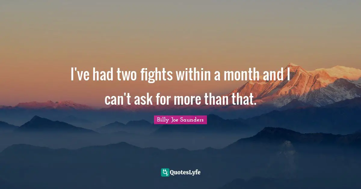 I've had two fights within a month and I can't ask for more than that.