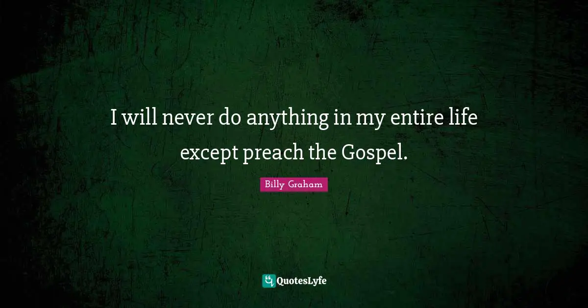 I will never do anything in my entire life except preach the Gospel.