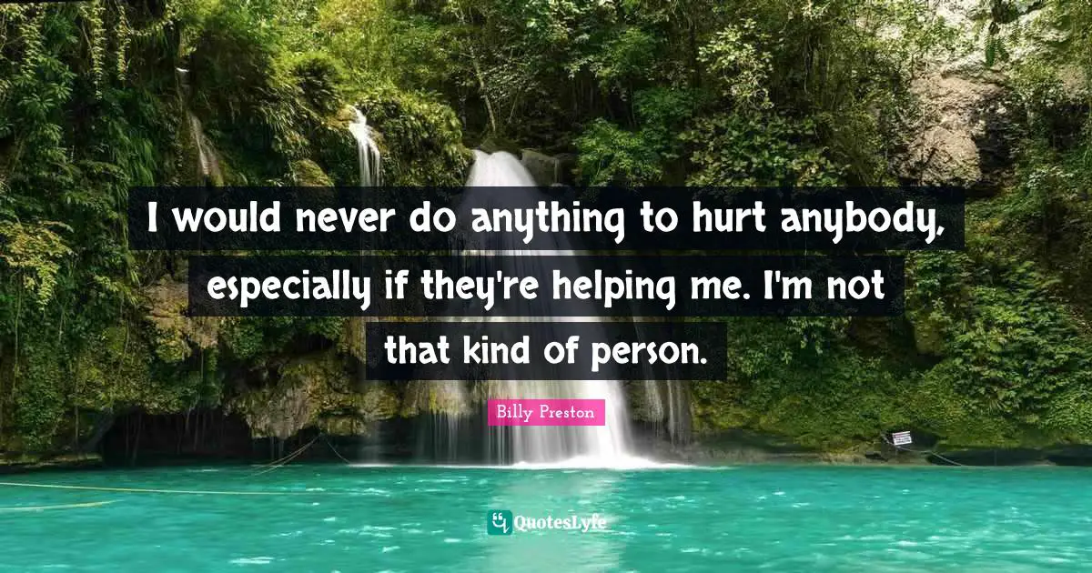 I would never do anything to hurt anybody, especially if they're helping me. I'm not that kind of person.