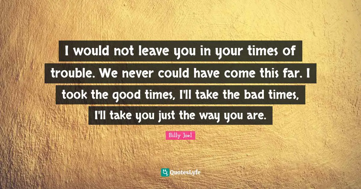 Times Of Trouble Quotes: "I would not leave you in your times of trouble. We never could have come this far. I took the good times, I'll take the bad times, I'll take you just the way you are."