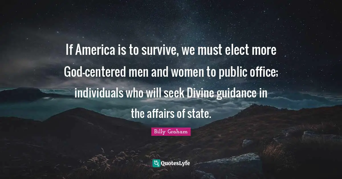 If America is to survive, we must elect more God-centered men and women to public office; individuals who will seek Divine guidance in the affairs of state.