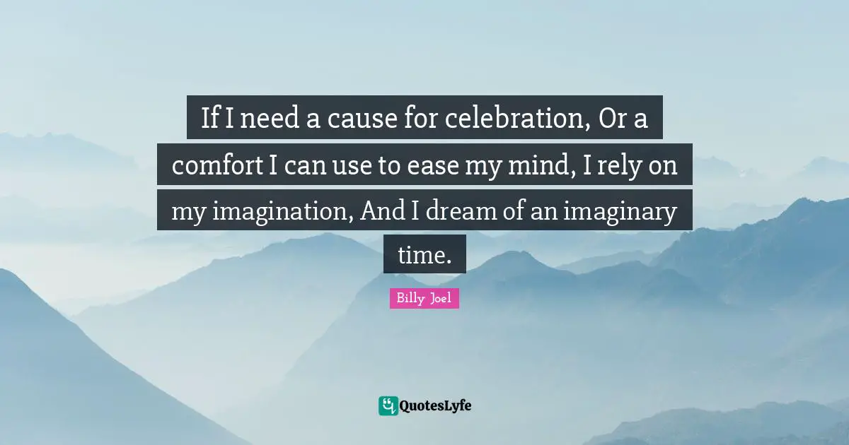 If I need a cause for celebration, Or a comfort I can use to ease my mind, I rely on my imagination, And I dream of an imaginary time.