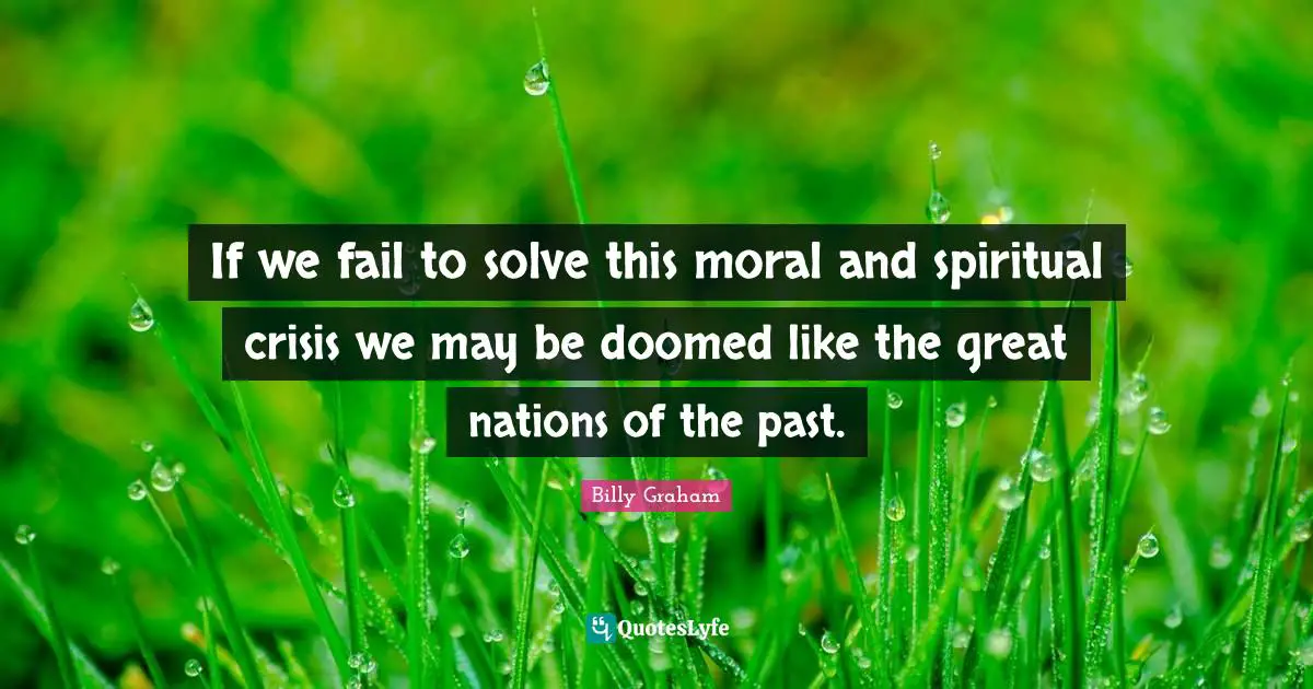 If we fail to solve this moral and spiritual crisis we may be doomed like the great nations of the past.