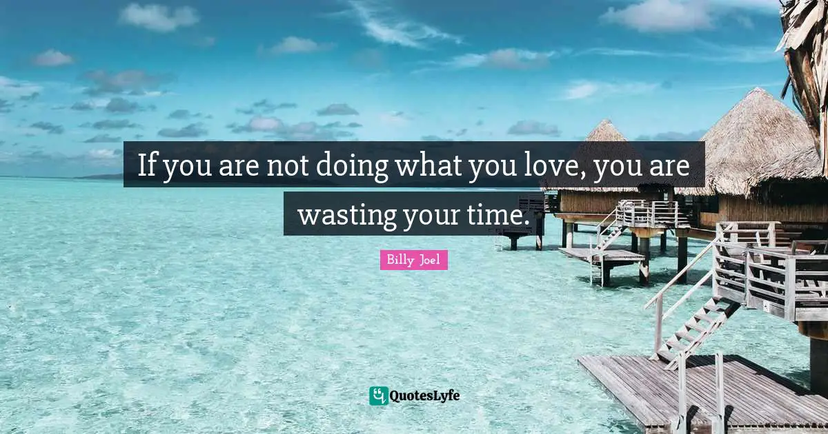 If you are not doing what you love, you are wasting your time.