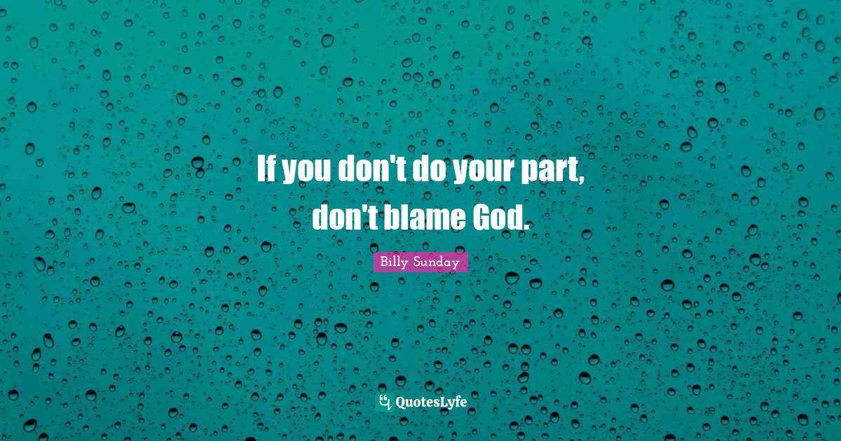 If you don't do your part, don't blame God.... Quote by Billy Sunday QuotesLyfe
