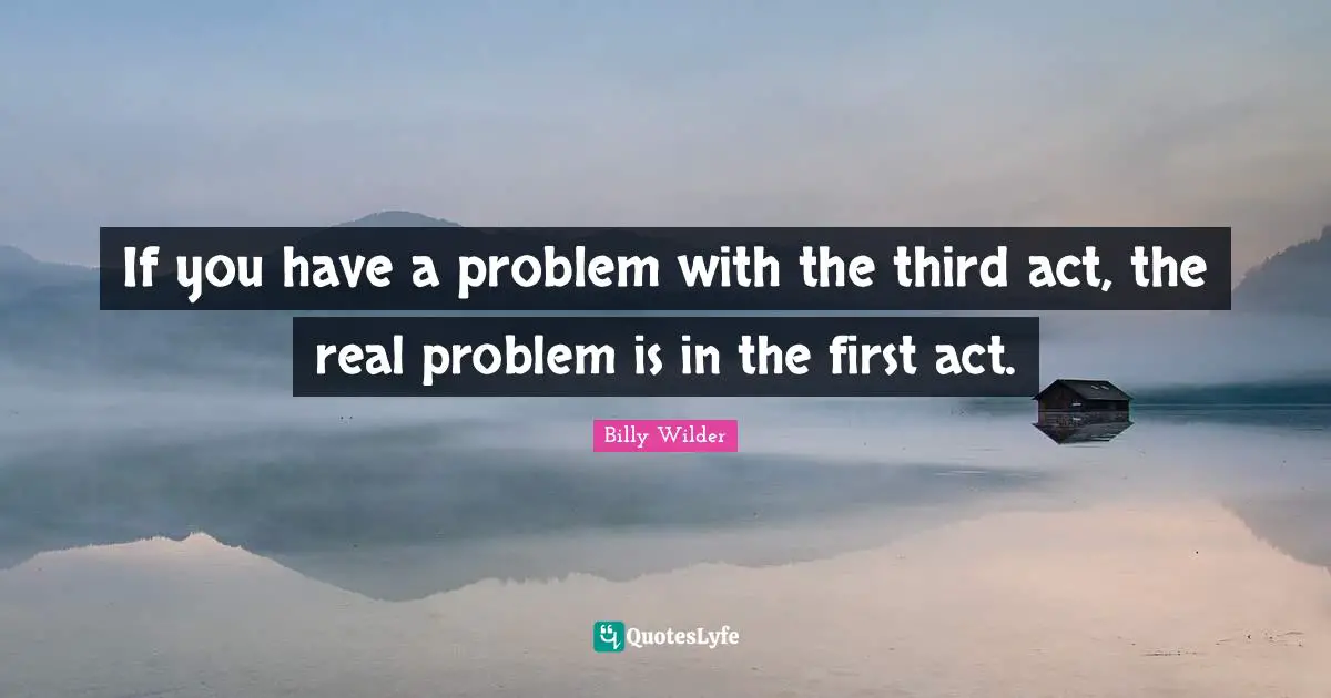 If you have a problem with the third act, the real problem is in the first act.