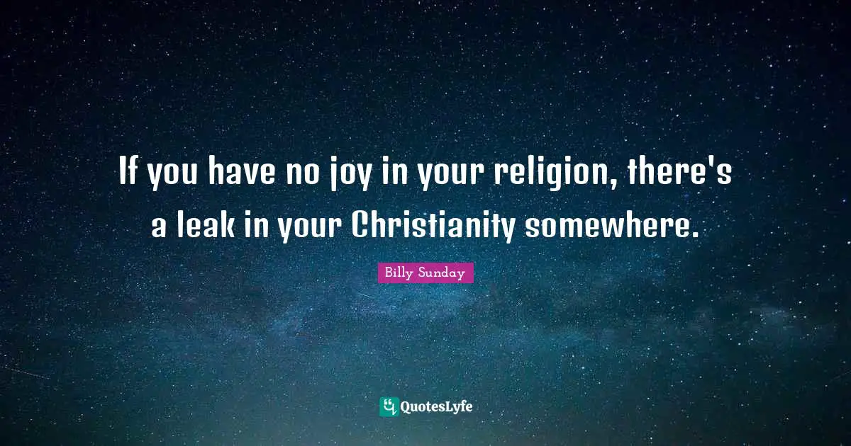 Leaks Quotes: "If you have no joy in your religion, there's a leak in your Christianity somewhere."