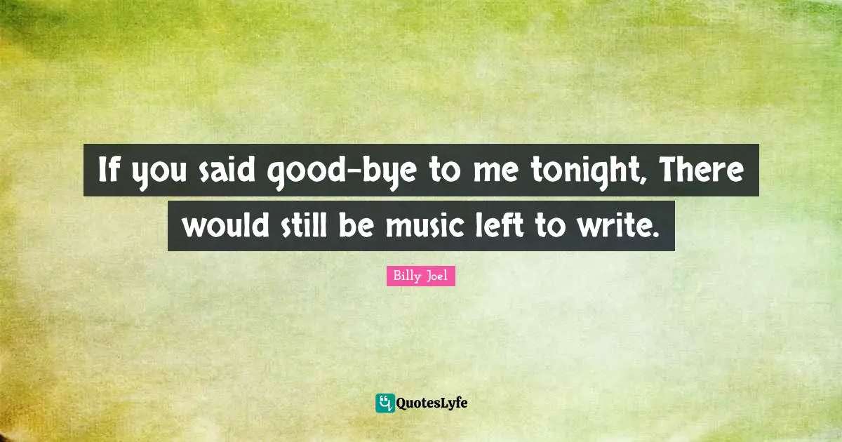 Bye Quotes: "If you said good-bye to me tonight, There would still be music left to write."