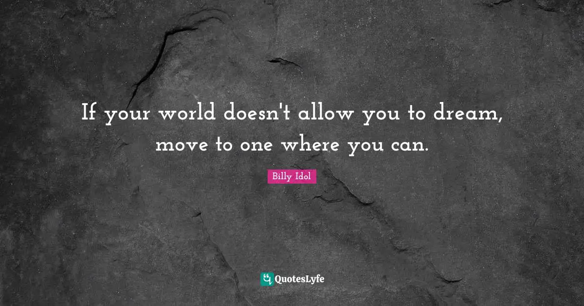 If your world doesn't allow you to dream, move to one where you can.