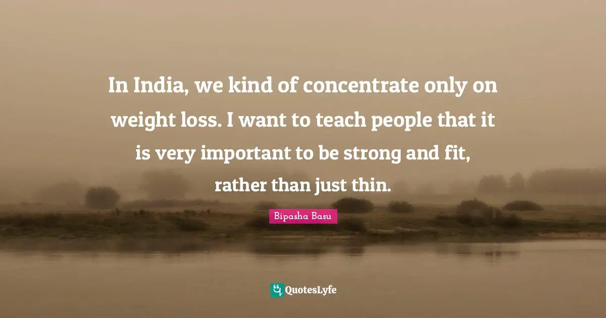 Bipasha Basu Quotes: "In India, we kind of concentrate only on weight loss. I want to teach people that it is very important to be strong and fit, rather than just thin."