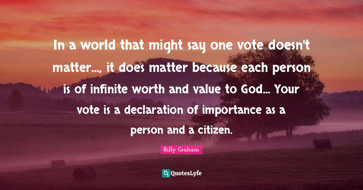 In a world that might say one vote doesn't matter..., it does matter because each person is of infinite worth and value to God... Your vote is a declaration of importance as a person and a citizen.