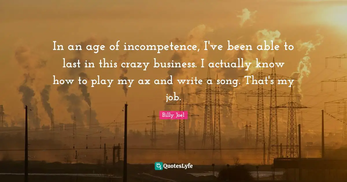 In an age of incompetence, I've been able to last in this crazy business. I actually know how to play my ax and write a song. That's my job.
