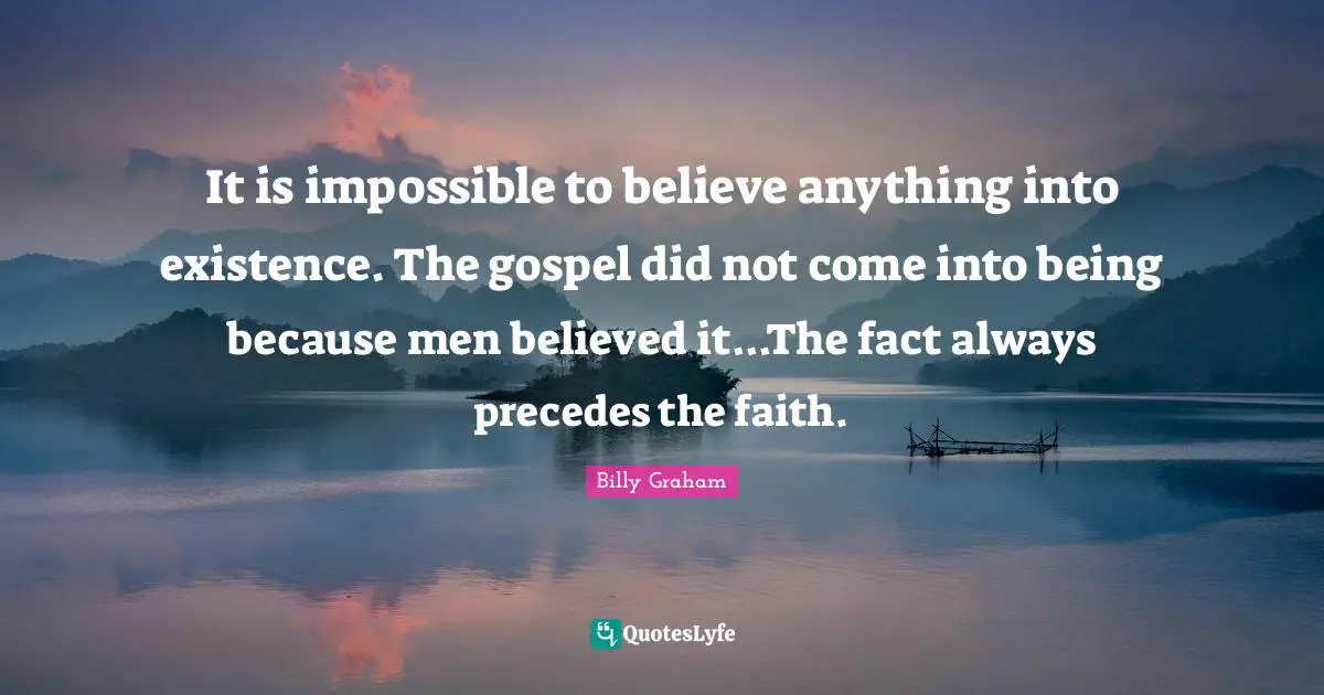 It is impossible to believe anything into existence. The gospel did not come into being because men believed it...The fact always precedes the faith.