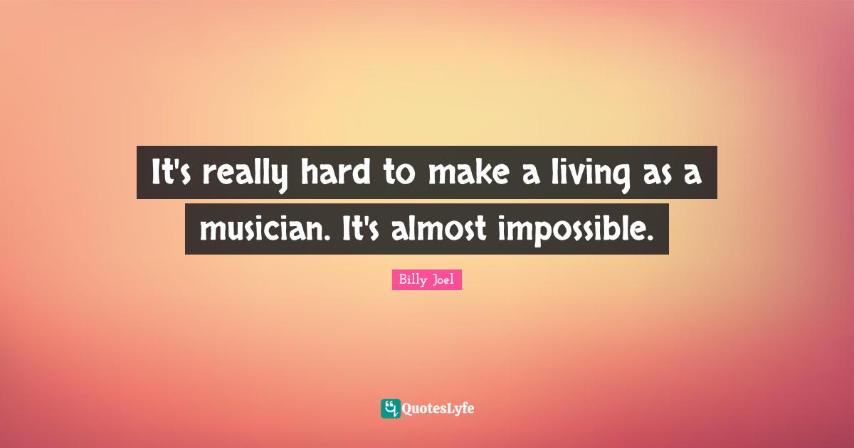 It's really hard to make a living as a musician. It's almost impossible.