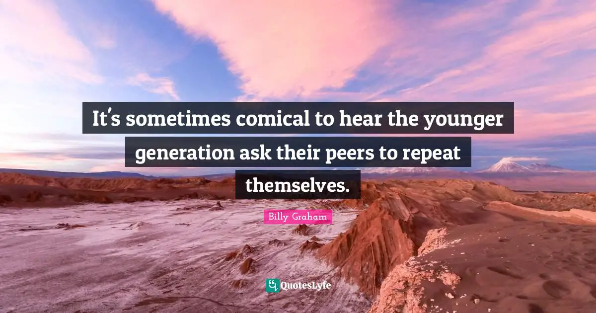 It's sometimes comical to hear the younger generation ask their peers to repeat themselves.