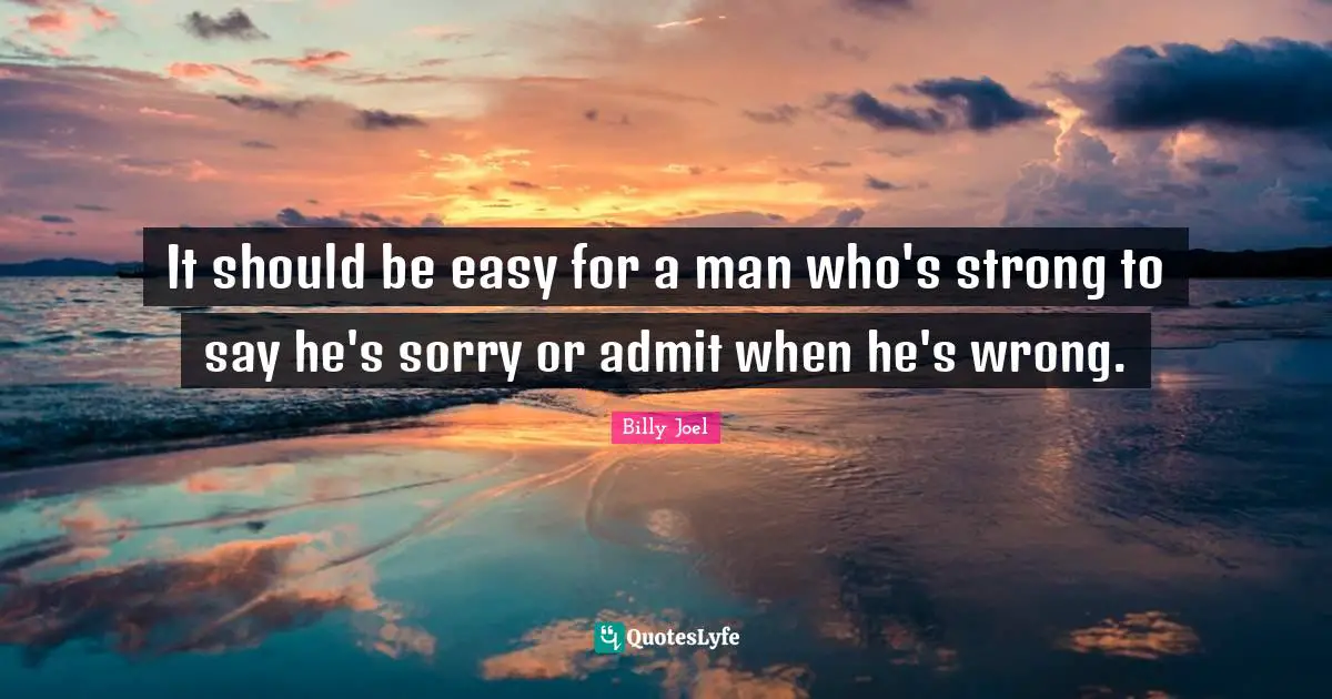 It should be easy for a man who's strong to say he's sorry or admit when he's wrong.